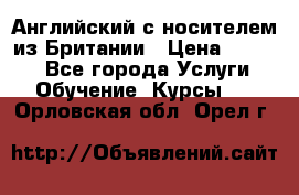 Английский с носителем из Британии › Цена ­ 1 000 - Все города Услуги » Обучение. Курсы   . Орловская обл.,Орел г.